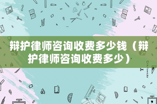 辯護(hù)律師咨詢收費(fèi)多少錢（辯護(hù)律師咨詢收費(fèi)多少）