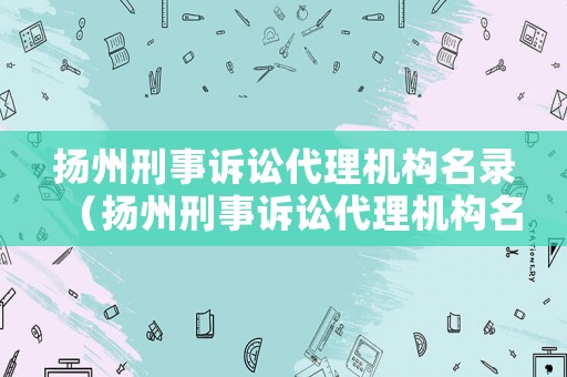 揚(yáng)州刑事訴訟代理機(jī)構(gòu)名錄（揚(yáng)州刑事訴訟代理機(jī)構(gòu)名錄最新）