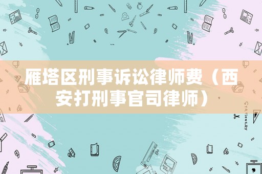 雁塔區(qū)刑事訴訟律師費(fèi)（西安打刑事官司律師）