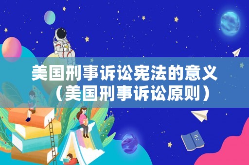 美國刑事訴訟憲法的意義（美國刑事訴訟原則）
