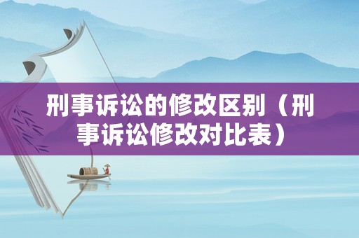 刑事訴訟的修改區(qū)別（刑事訴訟修改對(duì)比表）