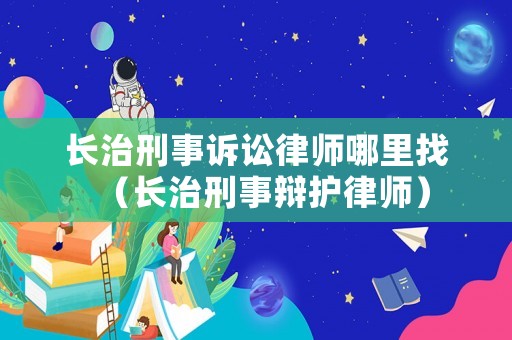 長治刑事訴訟律師哪里找（長治刑事辯護律師）