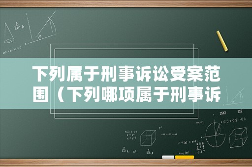 下列屬于刑事訴訟受案范圍（下列哪項屬于刑事訴訟）