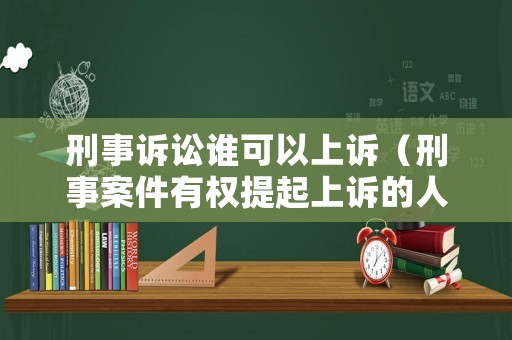 刑事訴訟誰可以上訴（刑事案件有權提起上訴的人員范圍）