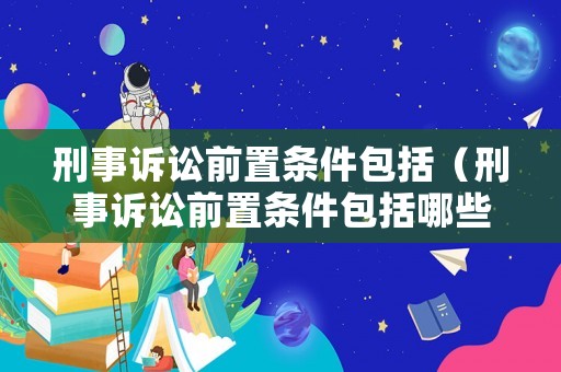 刑事訴訟前置條件包括（刑事訴訟前置條件包括哪些）