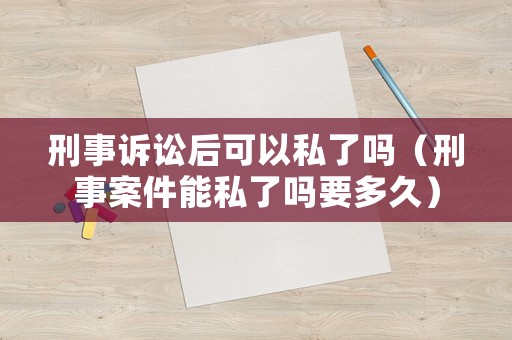 刑事訴訟后可以私了嗎（刑事案件能私了嗎要多久）