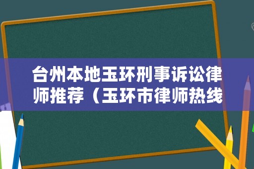 臺(tái)州本地玉環(huán)刑事訴訟律師推薦（玉環(huán)市律師熱線電話）