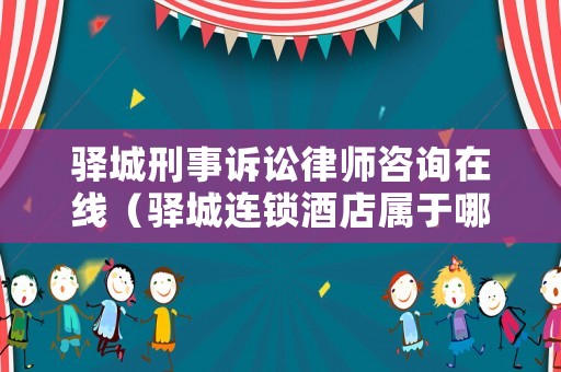 驛城刑事訴訟律師咨詢在線（驛城連鎖酒店屬于哪個(gè)集團(tuán)）