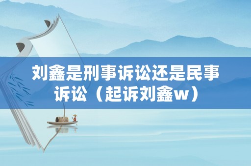 劉鑫是刑事訴訟還是民事訴訟（起訴劉鑫w）