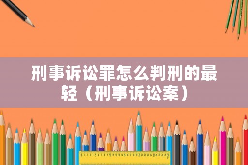 刑事訴訟罪怎么判刑的最輕（刑事訴訟案）