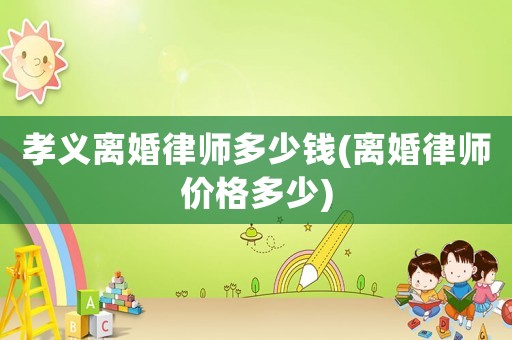 孝義離婚律師多少錢(離婚律師價格多少)