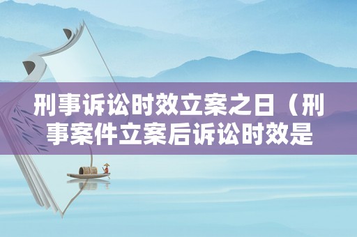 刑事訴訟時效立案之日（刑事案件立案后訴訟時效是否繼續(xù)計算）