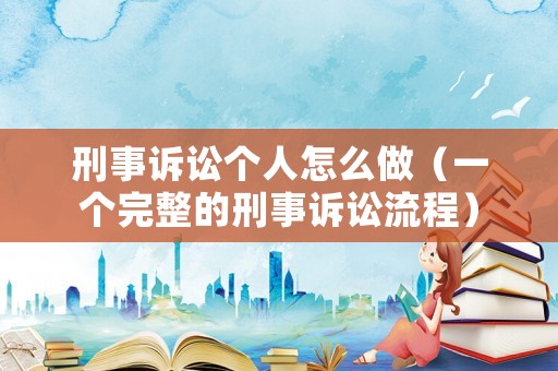 刑事訴訟個人怎么做（一個完整的刑事訴訟流程）