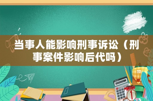 當(dāng)事人能影響刑事訴訟（刑事案件影響后代嗎）