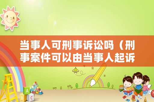 當(dāng)事人可刑事訴訟嗎（刑事案件可以由當(dāng)事人起訴嗎）