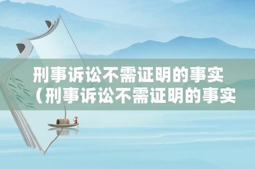 刑事訴訟不需證明的事實（刑事訴訟不需證明的事實是什么）