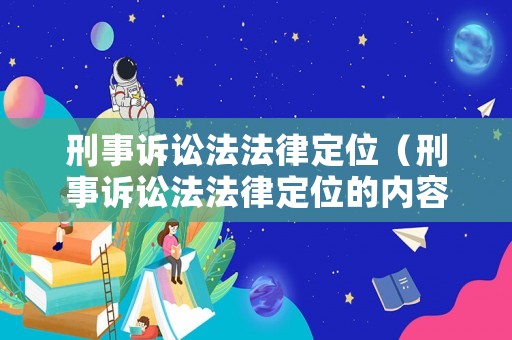 刑事訴訟法法律定位（刑事訴訟法法律定位的內容）