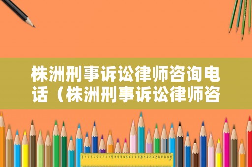 株洲刑事訴訟律師咨詢電話（株洲刑事訴訟律師咨詢電話號(hào)碼）