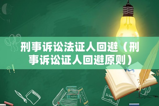 刑事訴訟法證人回避（刑事訴訟證人回避原則）