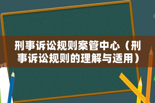 刑事訴訟規(guī)則案管中心（刑事訴訟規(guī)則的理解與適用）