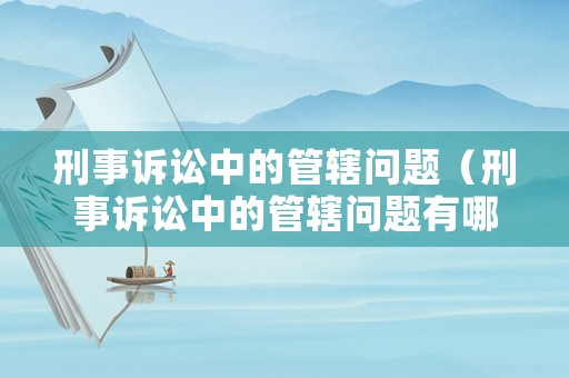 刑事訴訟中的管轄問題（刑事訴訟中的管轄問題有哪些）
