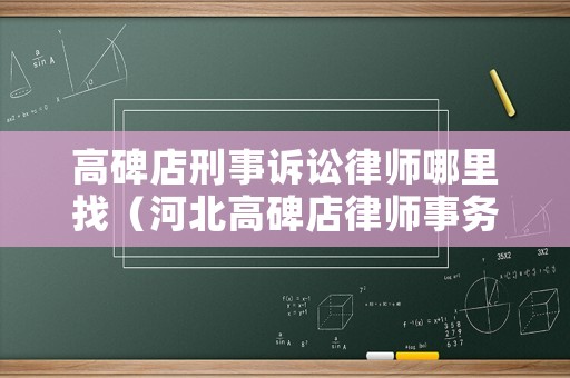 高碑店刑事訴訟律師哪里找（河北高碑店律師事務(wù)所咨詢）