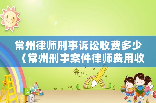 常州律師刑事訴訟收費(fèi)多少（常州刑事案件律師費(fèi)用收取標(biāo)準(zhǔn)）