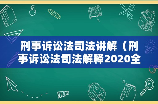 刑事訴訟法司法講解（刑事訴訟法司法解釋2020全文）