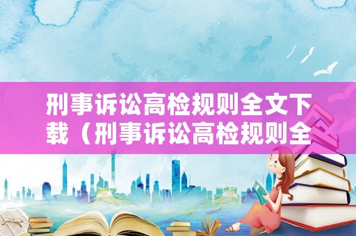 刑事訴訟高檢規(guī)則全文下載（刑事訴訟高檢規(guī)則全文下載最新）