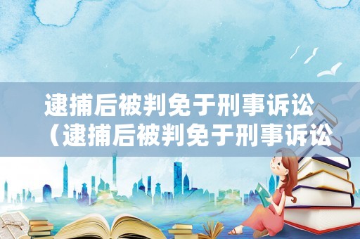 逮捕后被判免于刑事訴訟（逮捕后被判免于刑事訴訟怎么處理）