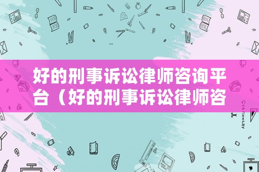 好的刑事訴訟律師咨詢平臺（好的刑事訴訟律師咨詢平臺有哪些）