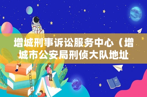 增城刑事訴訟服務(wù)中心（增城市公安局刑偵大隊(duì)地址）