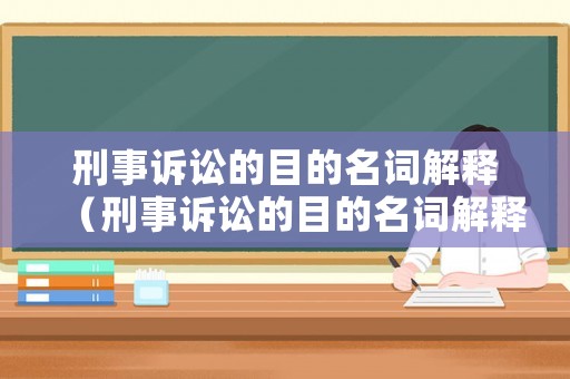 刑事訴訟的目的名詞解釋（刑事訴訟的目的名詞解釋是什么）