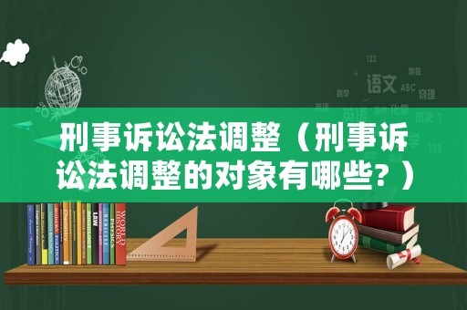 刑事訴訟法調(diào)整（刑事訴訟法調(diào)整的對(duì)象有哪些? ）
