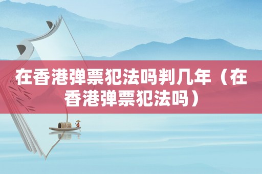在香港彈票犯法嗎判幾年（在香港彈票犯法嗎）