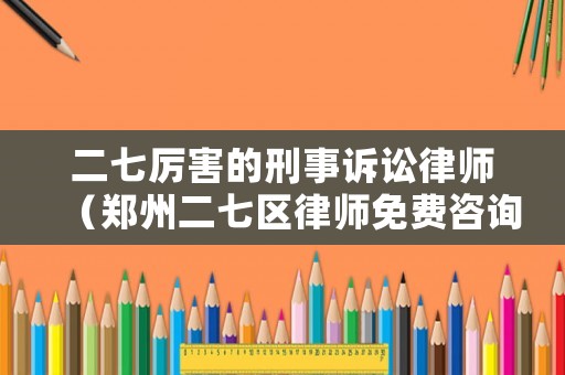 二七厲害的刑事訴訟律師（鄭州二七區(qū)律師免費(fèi)咨詢在線）