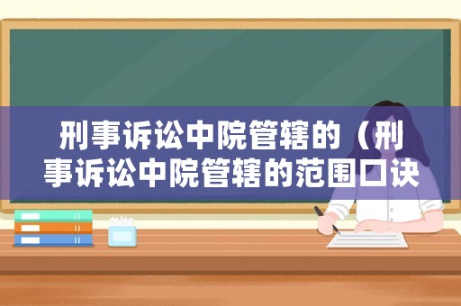 刑事訴訟中院管轄的（刑事訴訟中院管轄的范圍口訣）