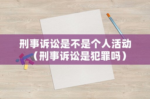 刑事訴訟是不是個(gè)人活動(dòng)（刑事訴訟是犯罪嗎）