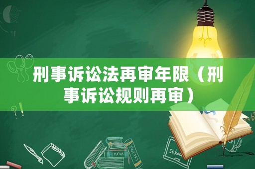 刑事訴訟法再審年限（刑事訴訟規(guī)則再審）