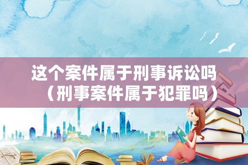 這個(gè)案件屬于刑事訴訟嗎（刑事案件屬于犯罪嗎）