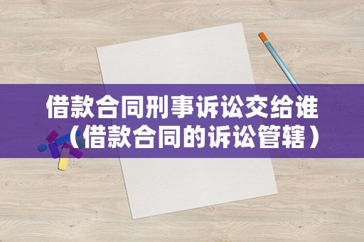借款合同刑事訴訟交給誰（借款合同的訴訟管轄）