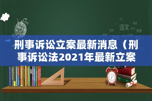 刑事訴訟立案最新消息（刑事訴訟法2021年最新立案）