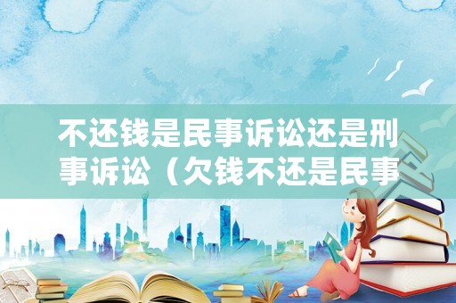 不還錢是民事訴訟還是刑事訴訟（欠錢不還是民事案件還是刑事案件）