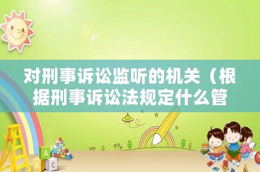 對(duì)刑事訴訟監(jiān)聽的機(jī)關(guān)（根據(jù)刑事訴訟法規(guī)定什么管轄對(duì)訴訟活動(dòng)實(shí)行法律監(jiān)督）