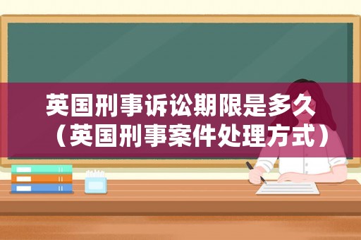 英國刑事訴訟期限是多久（英國刑事案件處理方式）