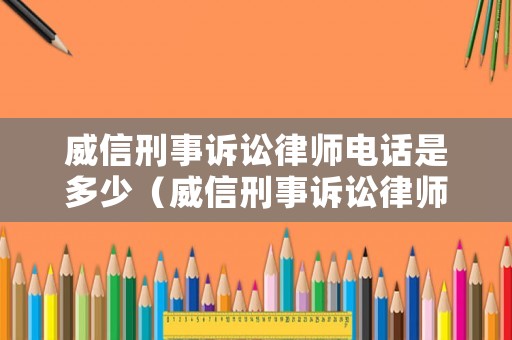 威信刑事訴訟律師電話是多少（威信刑事訴訟律師電話是多少啊）