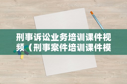 刑事訴訟業(yè)務(wù)培訓(xùn)課件視頻（刑事案件培訓(xùn)課件模板）