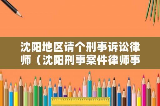 沈陽(yáng)地區(qū)請(qǐng)個(gè)刑事訴訟律師（沈陽(yáng)刑事案件律師事務(wù)所）