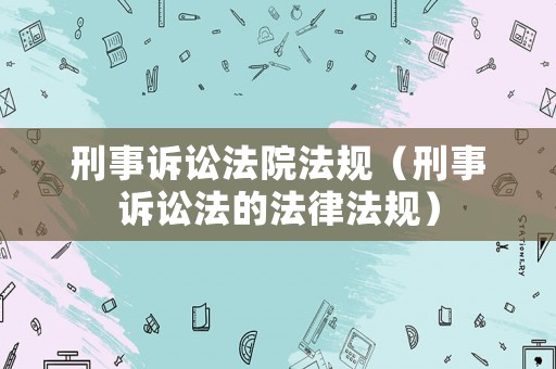 刑事訴訟法院法規(guī)（刑事訴訟法的法律法規(guī)）