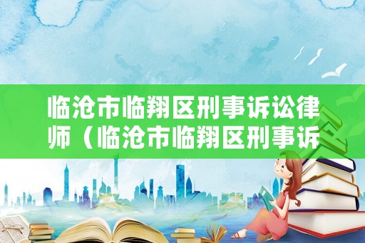 臨滄市臨翔區(qū)刑事訴訟律師（臨滄市臨翔區(qū)刑事訴訟律師電話號(hào)碼）